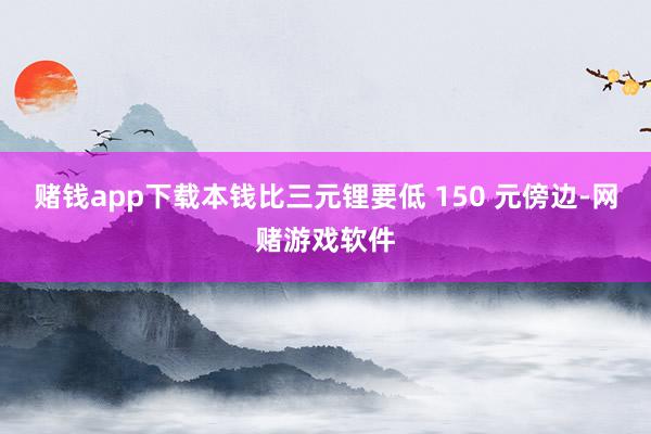 赌钱app下载本钱比三元锂要低 150 元傍边-网赌游戏软件