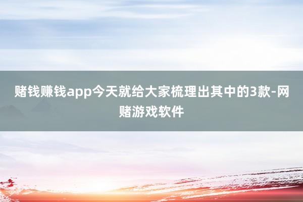 赌钱赚钱app今天就给大家梳理出其中的3款-网赌游戏软件