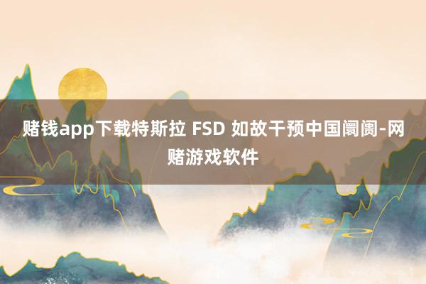 赌钱app下载特斯拉 FSD 如故干预中国阛阓-网赌游戏软件