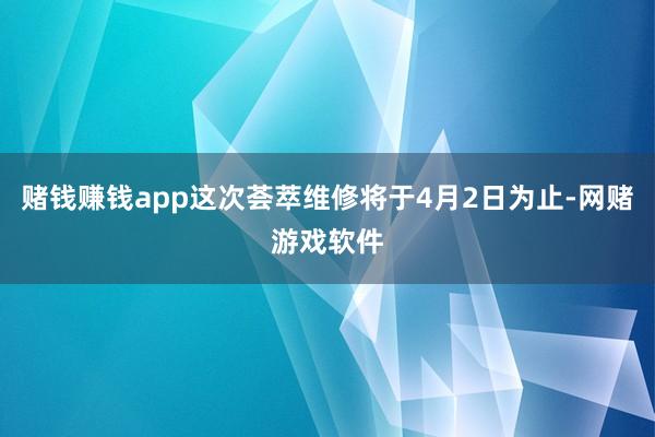 赌钱赚钱app这次荟萃维修将于4月2日为止-网赌游戏软件