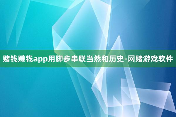 赌钱赚钱app用脚步串联当然和历史-网赌游戏软件