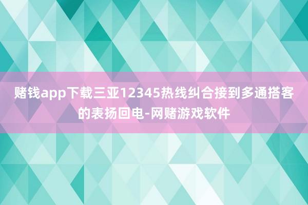 赌钱app下载三亚12345热线纠合接到多通搭客的表扬回电-网赌游戏软件