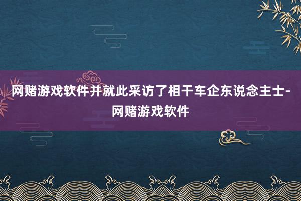 网赌游戏软件并就此采访了相干车企东说念主士-网赌游戏软件